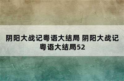 阴阳大战记粤语大结局 阴阳大战记粤语大结局52